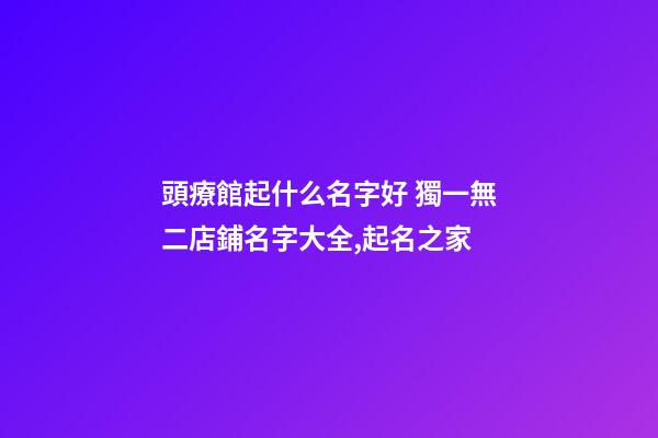 頭療館起什么名字好 獨一無二店鋪名字大全,起名之家-第1張-店鋪起名-玄機派
